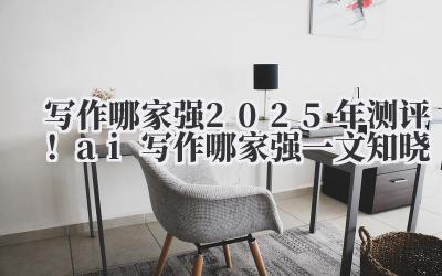 写作哪家强 2025 年测评！ai 写作哪家强一文知晓