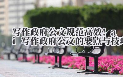 写作政府公文 规范高效!ai 写作政府公文的要点与技巧