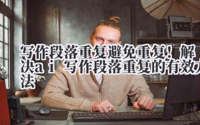 写作段落重复 避免重复！解决 ai 写作段落重复的有效方法