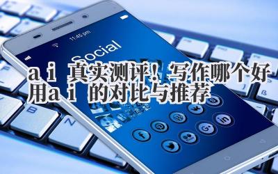 ai 真实测评！写作哪个好用 ai 的对比与推荐