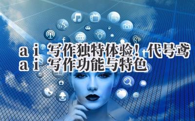AI 写作 独特体验!代号鸢 ai 写作功能与特色