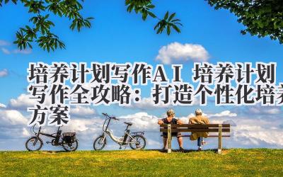 培养计划写作 AI 培养计划写作全攻略：打造个性化培养方案