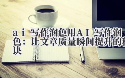 ai 写作润色 用 AI 写作润色：让文章质量瞬间提升的秘诀