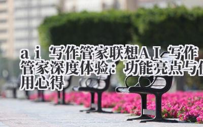 AI写作管家 联想AI写作管家深度体验:功能亮点与使用心得