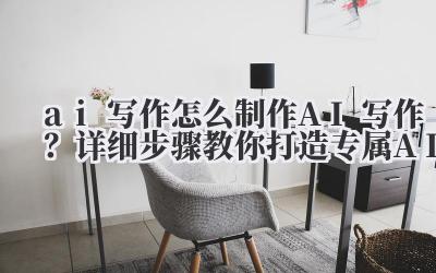 ai 写作 怎么制作 AI 写作?详细步骤教你打造专属 AI