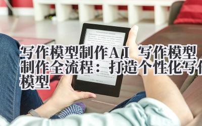 写作模型制作 AI 写作模型制作全流程：打造个性化写作模型
