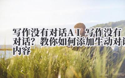 写作没有对话 AI 写作没有对话?教你如何添加生动对话内容