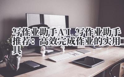 写作业助手 AI 写作业助手推荐：高效完成作业的实用工具