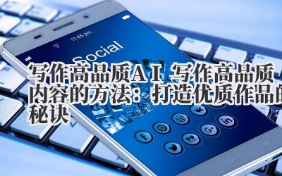 写作高品质 AI 写作高品质内容的方法：打造优质作品的秘诀