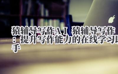 猿辅导写作 AI 猿辅导写作：提升写作能力的在线学习助手