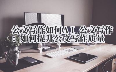公文写作如何 AI 公文写作：如何提升公文写作质量