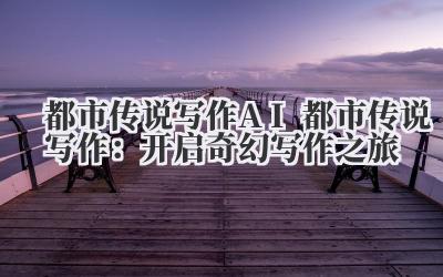 都市传说写作 AI 都市传说写作：开启奇幻写作之旅