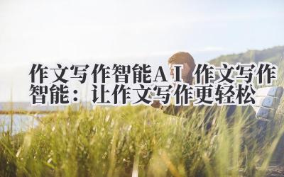 作文写作智能 AI 作文写作智能：让作文写作更轻松