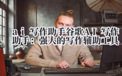 ai 写作助手 谷歌 AI 写作助手：强大的写作辅助工具
