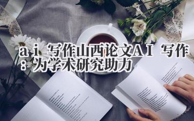 ai 写作 山西论文 AI 写作：为学术研究助力