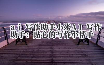 ai 写作助手 小米 AI 写作助手：贴心的写作小帮手