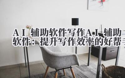 AI 辅助软件 写作 AI 辅助软件：提升写作效率的好帮手