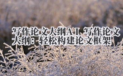 写作论文大纲 AI 写作论文大纲：轻松构建论文框架