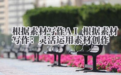 根据素材写作 AI 根据素材写作：灵活运用素材创作
