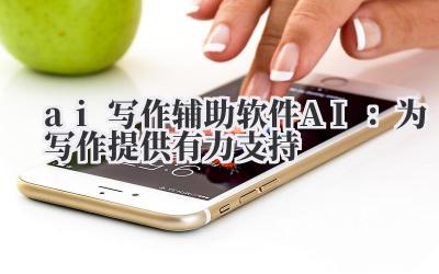 ai 写作辅助软件 AI：为写作提供有力支持