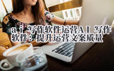 ai 写作软件 运营 AI 写作软件：提升运营文案质量