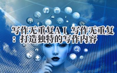 写作无重复 AI 写作无重复：打造独特的写作内容