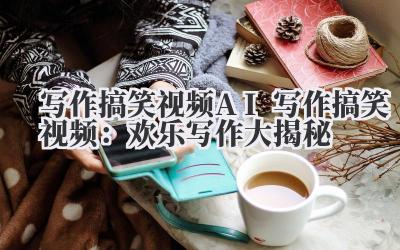 写作搞笑视频 AI 写作搞笑视频：欢乐写作大揭秘