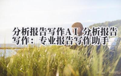 分析报告写作 AI 分析报告写作：专业报告写作助手