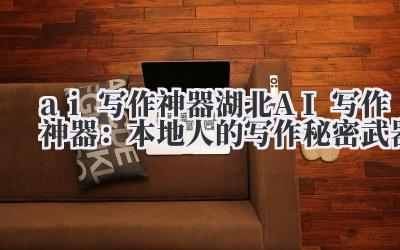 ai 写作神器 湖北 AI 写作神器：本地人的写作秘密武器