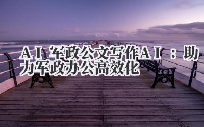 AI 军政公文写作 AI:助力军政办公高效化
