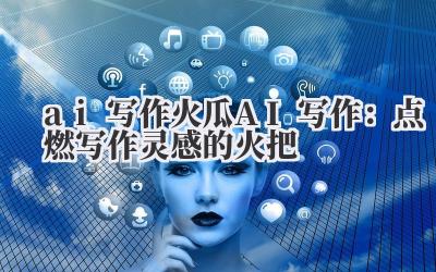 ai 写作 火瓜 AI 写作：点燃写作灵感的火把