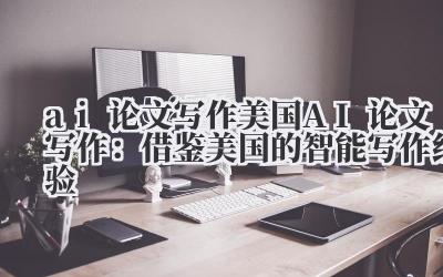 ai 论文写作 美国 AI 论文写作：借鉴美国的智能写作经验