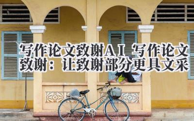写作论文致谢 AI 写作论文致谢:让致谢部分更具文采