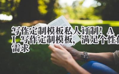 写作定制模板 私人订制！AI 写作定制模板，满足个性化需求