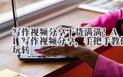 写作视频分享 干货满满！AI 写作视频分享，手把手教你玩转