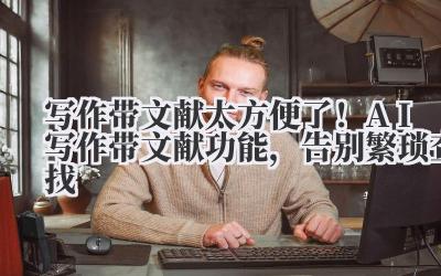 写作带文献 太方便了！AI 写作带文献功能，告别繁琐查找