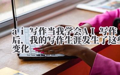 ai 写作 当我学会 AI 写作后，我的写作生涯发生了这些变化