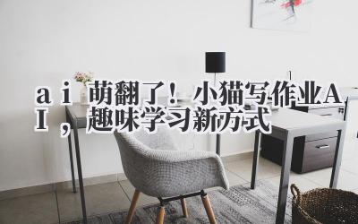 ai 萌翻了！小猫写作业 AI，趣味学习新方式