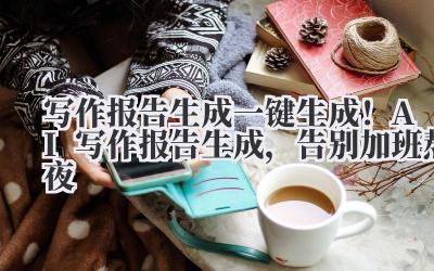 写作报告生成 一键生成！AI 写作报告生成，告别加班熬夜