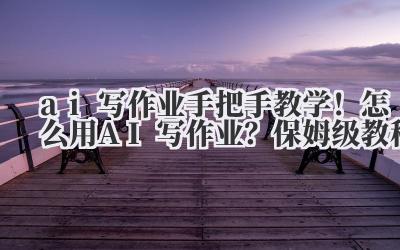 ai 写作业 手把手教学！怎么用 AI 写作业？保姆级教程