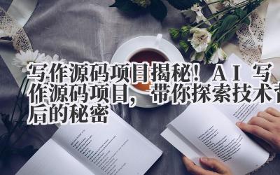 写作源码项目 揭秘！AI 写作源码项目，带你探索技术背后的秘密