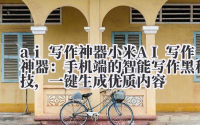 ai 写作神器 小米 AI 写作神器:手机端的智能写作黑科技,一键生成优质内容
