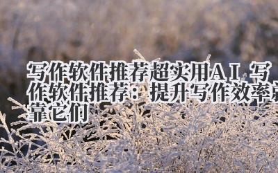 写作软件推荐 超实用 AI 写作软件推荐：提升写作效率就靠它们