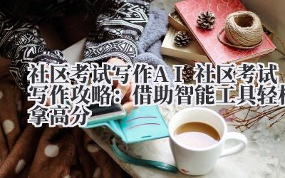社区考试写作 AI 社区考试写作攻略：借助智能工具轻松拿高分