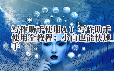 写作助手使用 AI 写作助手使用全教程：小白也能快速上手