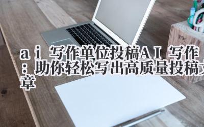 ai 写作 单位投稿 AI 写作:助你轻松写出高质量投稿文章