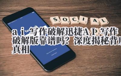 ai 写作破解 迅捷 AI 写作破解版靠谱吗?深度揭秘背后真相