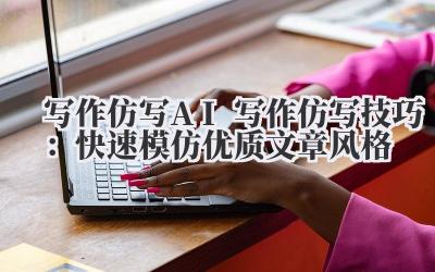 写作仿写 AI 写作仿写技巧:快速模仿优质文章风格