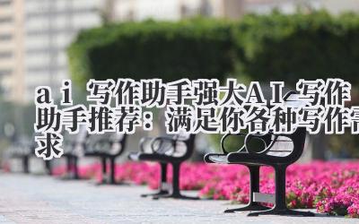 ai 写作助手 强大 AI 写作助手推荐:满足你各种写作需求