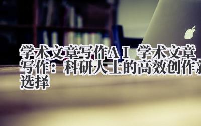 学术文章写作 AI 学术文章写作：科研人士的高效创作新选择